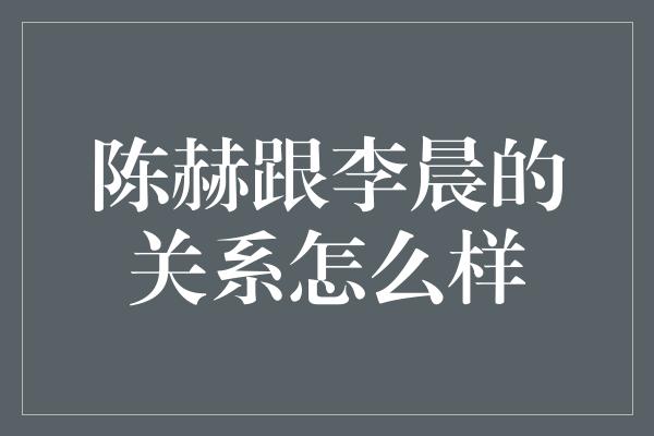 陈赫跟李晨的关系怎么样