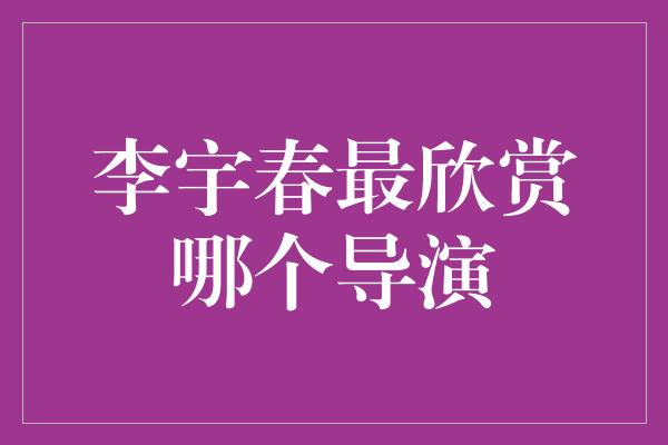 李宇春最欣赏哪个导演