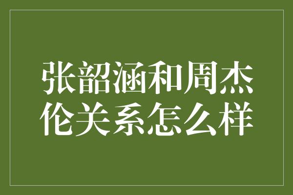 张韶涵和周杰伦关系怎么样