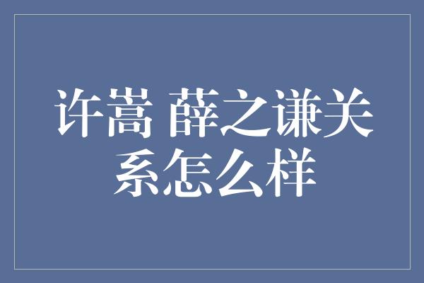 许嵩 薛之谦关系怎么样