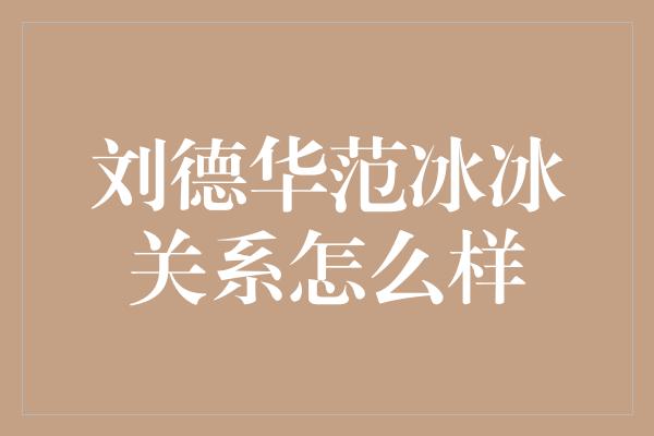 刘德华范冰冰关系怎么样