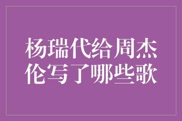 杨瑞代给周杰伦写了哪些歌