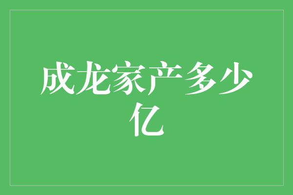 成龙家产多少亿