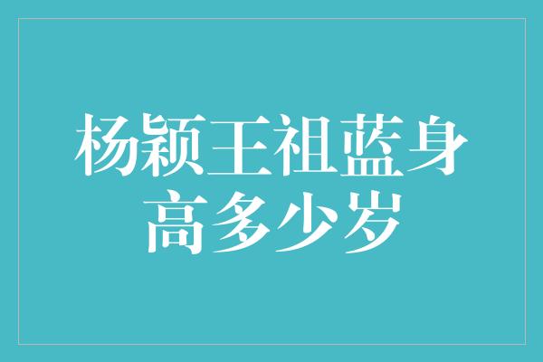 杨颖王祖蓝身高多少岁