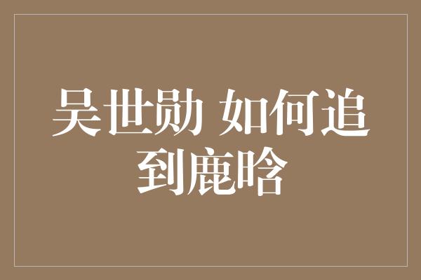 吴世勋 如何追到鹿晗