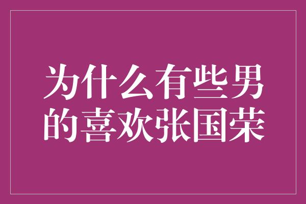 为什么有些男的喜欢张国荣