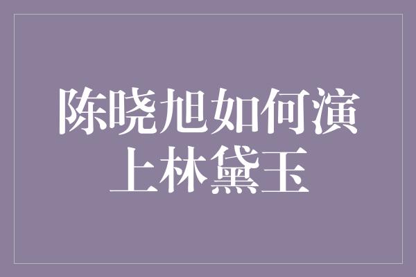 陈晓旭如何演上林黛玉