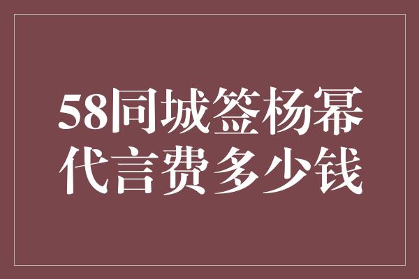 58同城签杨幂代言费多少钱