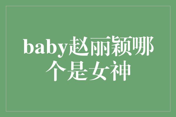 baby赵丽颖哪个是女神