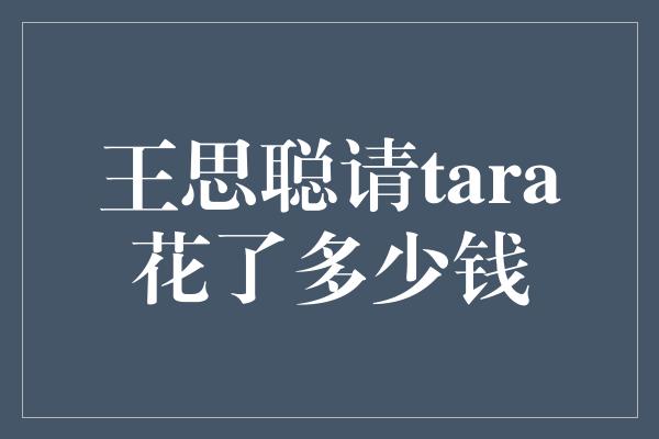 王思聪请tara花了多少钱