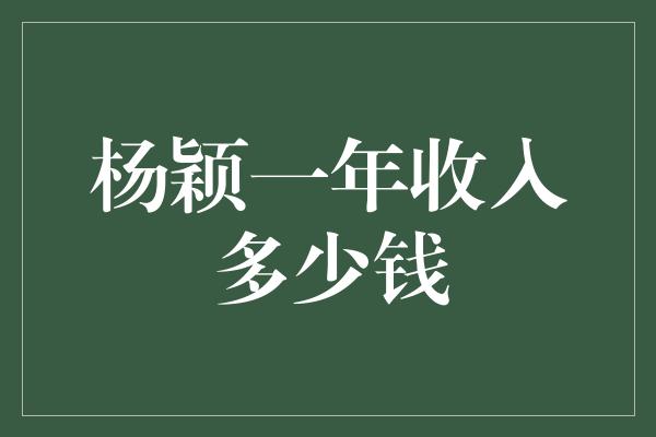 杨颖一年收入多少钱