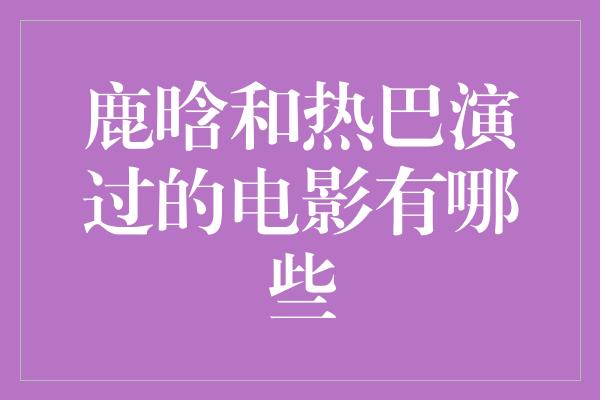 鹿晗和热巴演过的电影有哪些