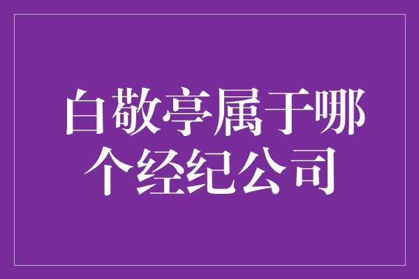 白敬亭属于哪个经纪公司