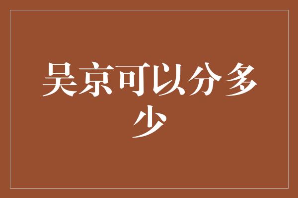 吴京可以分多少