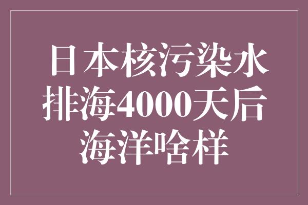 日本核污染水排海4000天后海洋啥样