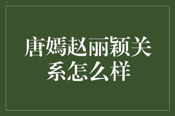 唐嫣赵丽颖关系怎么样