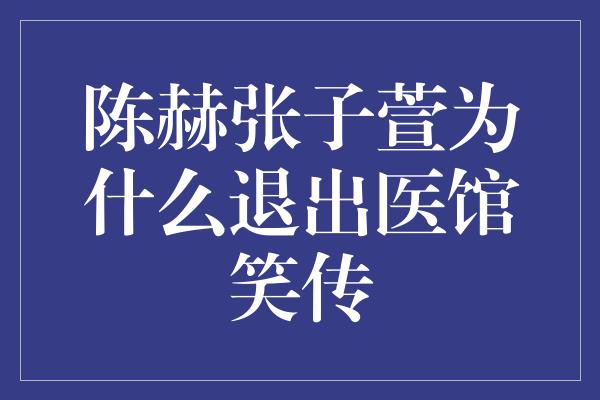 陈赫张子萱为什么退出医馆笑传