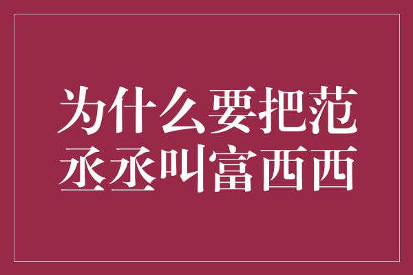 为什么要把范丞丞叫富西西