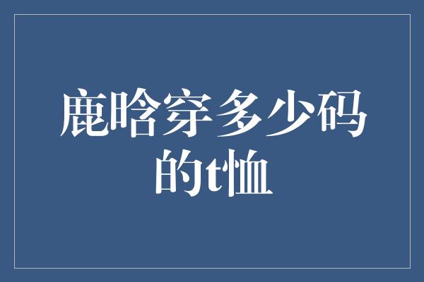 鹿晗穿多少码的t恤