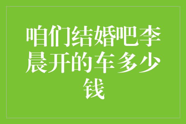 咱们结婚吧李晨开的车多少钱