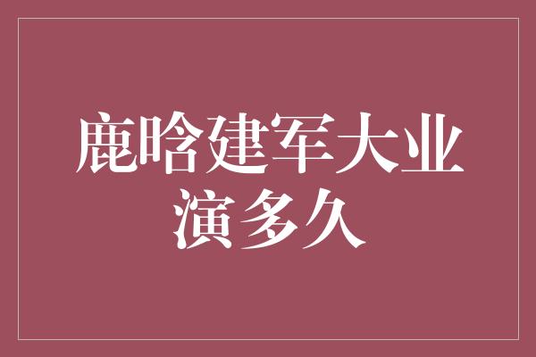 鹿晗建军大业演多久