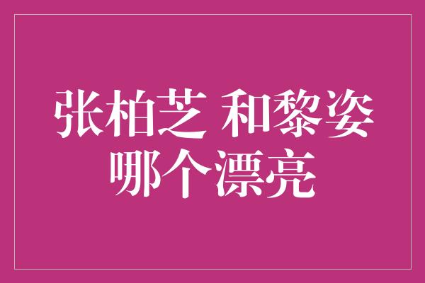 张柏芝 和黎姿哪个漂亮