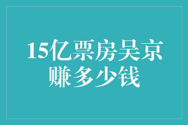 15亿票房吴京赚多少钱