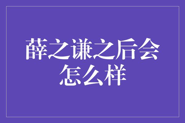 薛之谦之后会怎么样