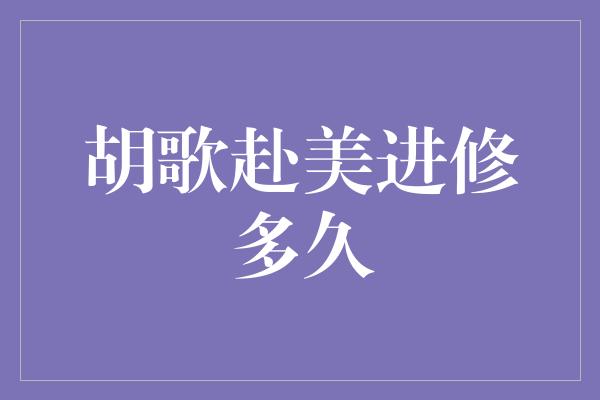 胡歌赴美进修多久