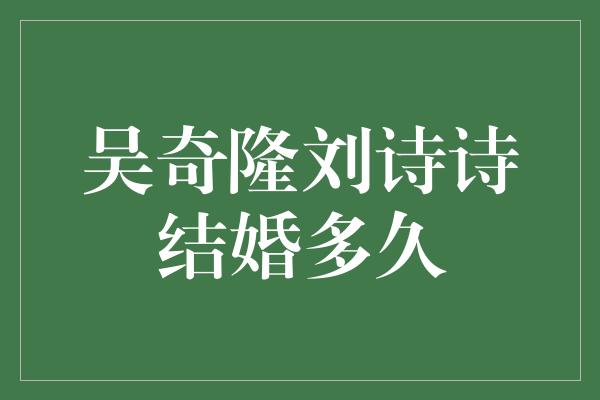 吴奇隆刘诗诗结婚多久