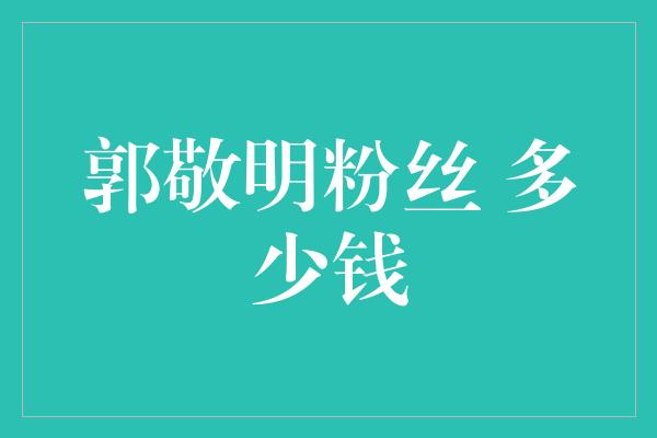 郭敬明粉丝 多少钱