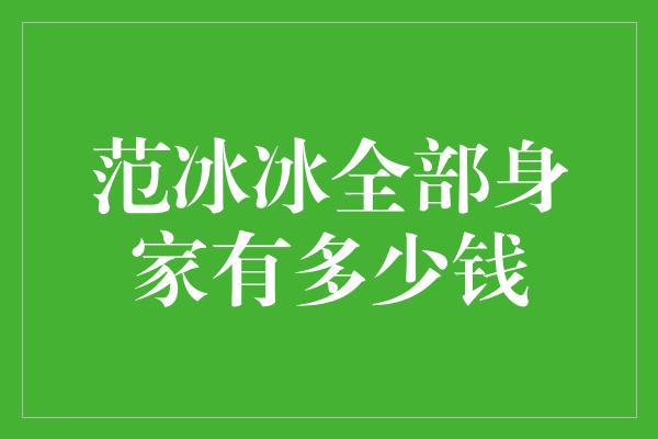 范冰冰全部身家有多少钱