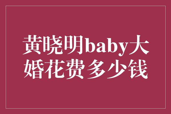 黄晓明baby大婚花费多少钱