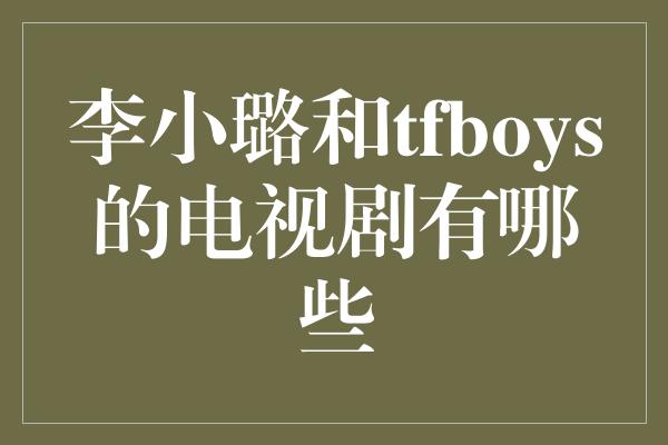 李小璐和tfboys的电视剧有哪些