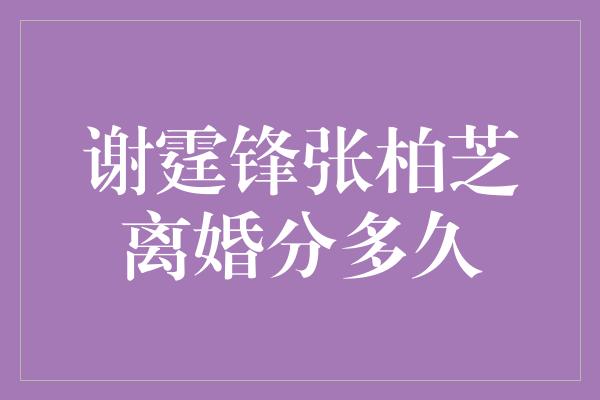 谢霆锋张柏芝离婚分多久