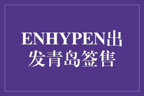 ENHYPEN出发青岛签售