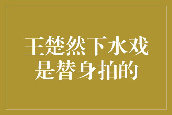 王楚然下水戏是替身拍的