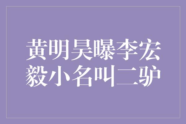 黄明昊曝李宏毅小名叫二驴