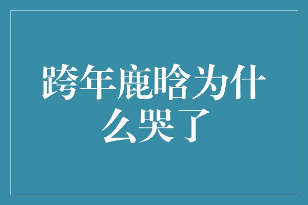 跨年鹿晗为什么哭了