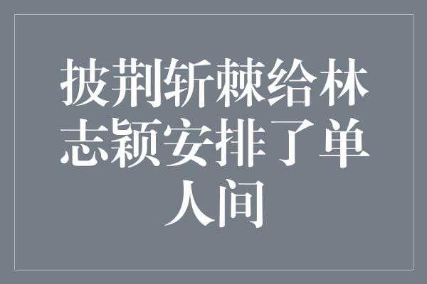 披荆斩棘给林志颖安排了单人间