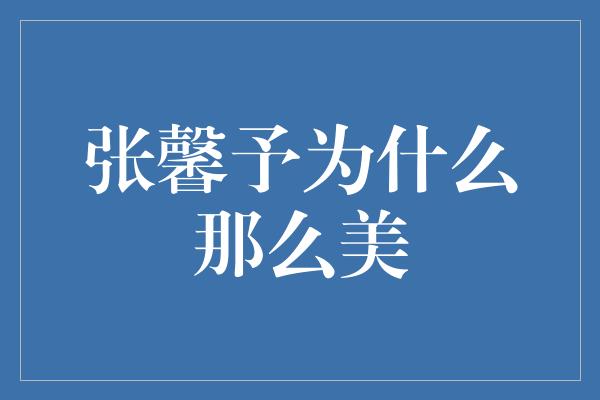 张馨予为什么那么美