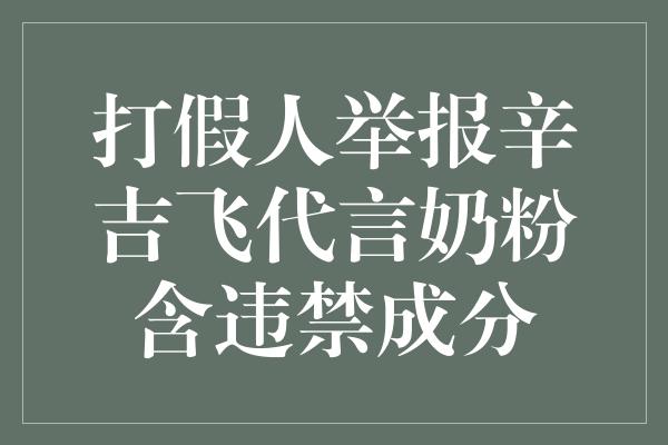 打假人举报辛吉飞代言奶粉含违禁成分