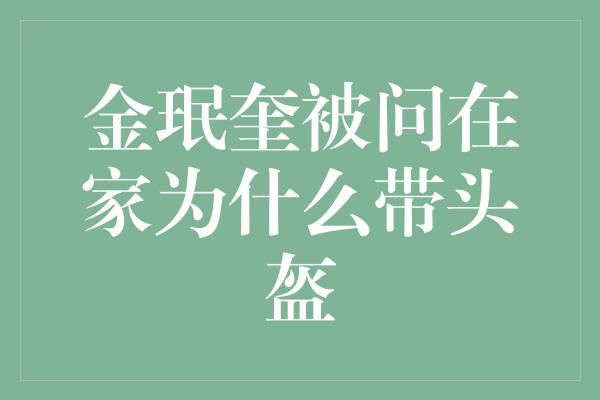 金珉奎被问在家为什么带头盔