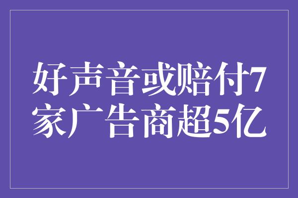 好声音或赔付7家广告商超5亿