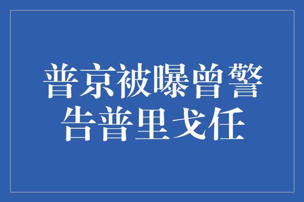 普京被曝曾警告普里戈任