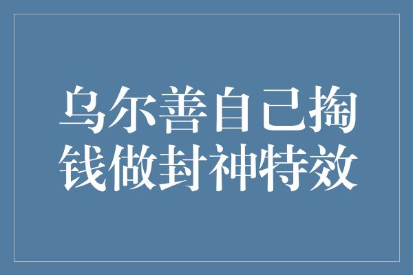 乌尔善自己掏钱做封神特效