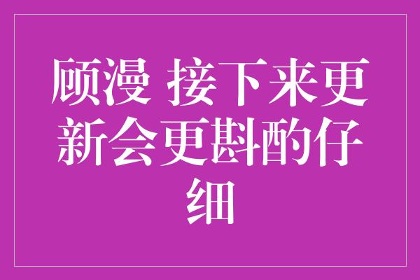 顾漫 接下来更新会更斟酌仔细