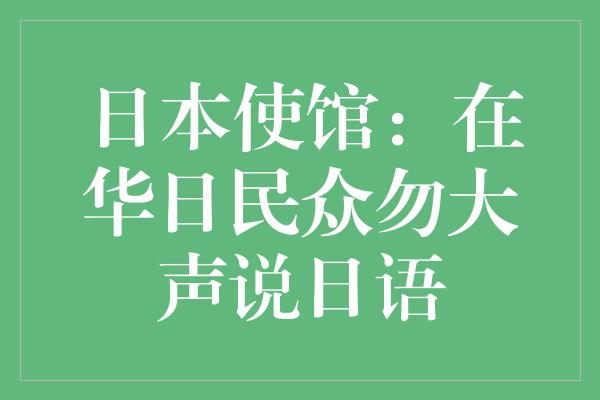 日本使馆：在华日民众勿大声说日语