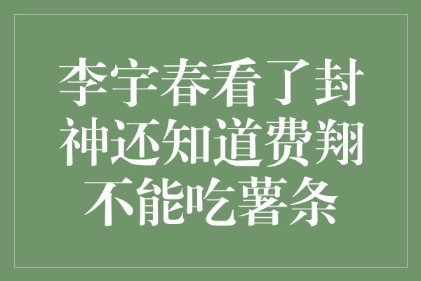 李宇春看了封神还知道费翔不能吃薯条