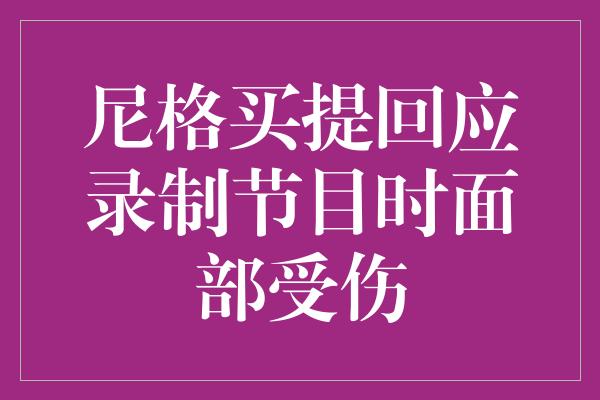 尼格买提回应录制节目时面部受伤